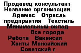 Продавец-консультант › Название организации ­ Адамас › Отрасль предприятия ­ Текстиль › Минимальный оклад ­ 40 000 - Все города Работа » Вакансии   . Ханты-Мансийский,Советский г.